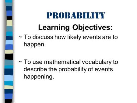 Probability Learning Objectives: ~ To discuss how likely events are to happen. ~ To use mathematical vocabulary to describe the probability of events happening.