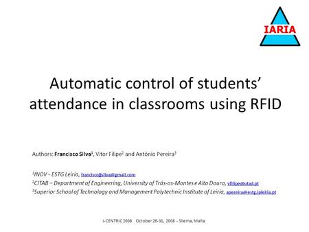 Automatic control of students attendance in classrooms using RFID I-CENTRIC 2008 October 26-31, 2008 - Sliema, Malta Authors: Francisco Silva 1, Vitor.