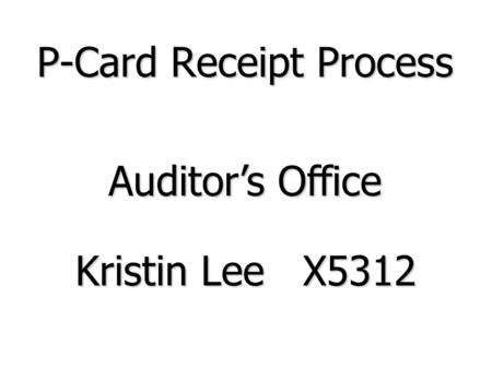 P-Card Receipt Process Kristin Lee X5312 Auditors Office.