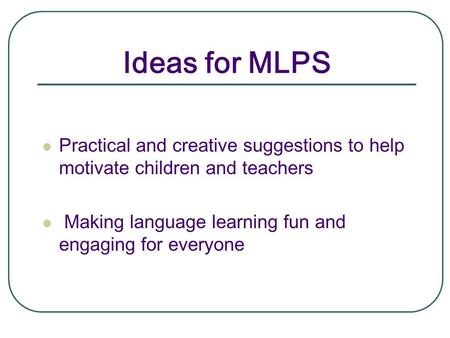 Ideas for MLPS Practical and creative suggestions to help motivate children and teachers Making language learning fun and engaging for everyone.