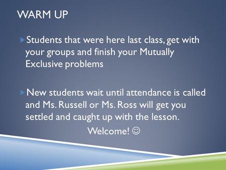 WARM UP Students that were here last class, get with your groups and finish your Mutually Exclusive problems New students wait until attendance is called.