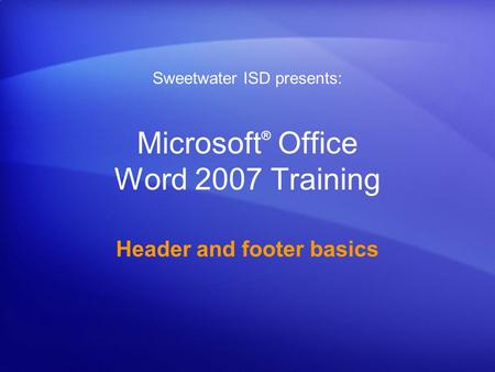 Microsoft ® Office Word 2007 Training Header and footer basics Sweetwater ISD presents: