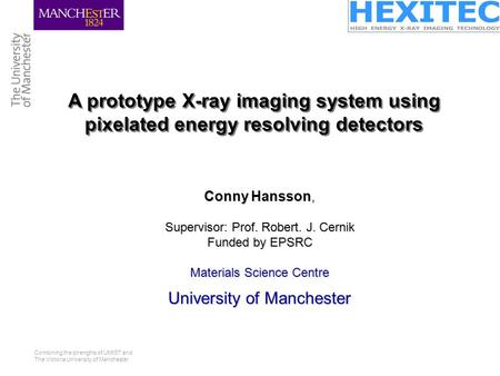 Combining the strengths of UMIST and The Victoria University of Manchester Conny Hansson, Supervisor: Prof. Robert. J. Cernik Funded by EPSRC Materials.