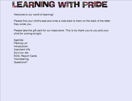 Welcome to our world of learning! Please find your child's seat and write a note back to them on the back of the letter they wrote you. Please take the.