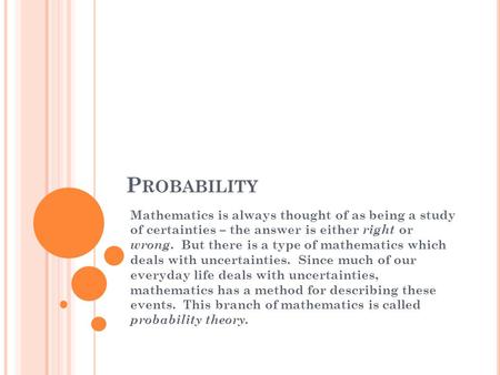 P ROBABILITY Mathematics is always thought of as being a study of certainties – the answer is either right or wrong. But there is a type of mathematics.