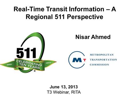 Real-Time Transit Information – A Regional 511 Perspective Nisar Ahmed June 13, 2013 T3 Webinar, RITA.