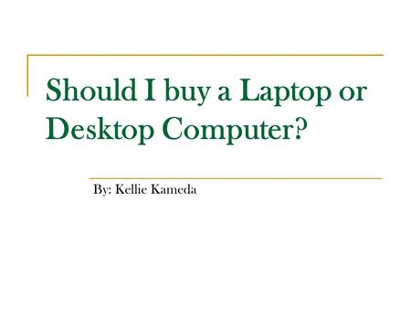 Should I buy a Laptop or Desktop Computer? By: Kellie Kameda.