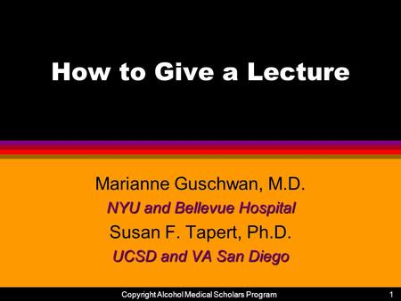 Copyright Alcohol Medical Scholars Program1 How to Give a Lecture Marianne Guschwan, M.D. NYU and Bellevue Hospital Susan F. Tapert, Ph.D. UCSD and VA.