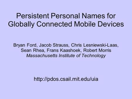 Persistent Personal Names for Globally Connected Mobile Devices Bryan Ford, Jacob Strauss, Chris Lesniewski-Laas, Sean Rhea, Frans Kaashoek, Robert Morris.