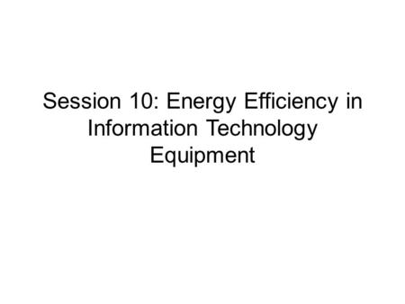 Session 10: Energy Efficiency in Information Technology Equipment.