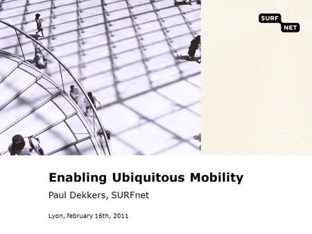 Lyon, february 16th, 2011 Enabling Ubiquitous Mobility Paul Dekkers, SURFnet.