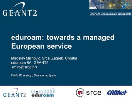 Connect. Communicate. Collaborate eduroam: towards a managed European service Miroslav Milinović, Srce, Zagreb, Croatia eduroam SA, GÉANT2 Wi-Fi Workshop,