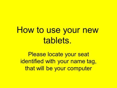 How to use your new tablets. Please locate your seat identified with your name tag, that will be your computer.