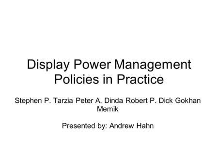 Display Power Management Policies in Practice Stephen P. Tarzia Peter A. Dinda Robert P. Dick Gokhan Memik Presented by: Andrew Hahn.