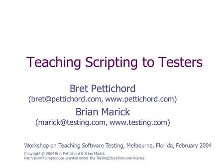 Teaching Scripting to Testers Copyright © 2004 Bret Pettichord & Brian Marick. Permission to reproduce granted under the TestingEducation.com license.