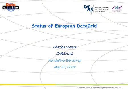 C. Loomis – Status of European DataGrid – May 23, 2002 – 1 Status of European DataGrid Charles Loomis CNRS/LAL NorduGrid Workshop May 23, 2002.