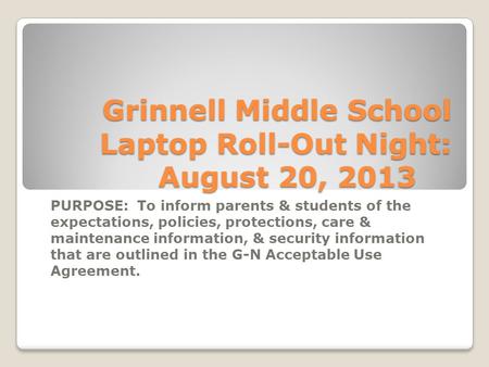 Grinnell Middle School Laptop Roll-Out Night: August 20, 2013 PURPOSE: To inform parents & students of the expectations, policies, protections, care &