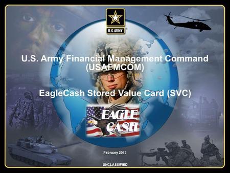 U.S. Army Financial Management Command (USAFMCOM) EagleCash Stored Value Card (SVC) February 2013 UNCLASSIFIED.