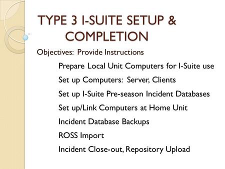 TYPE 3 I-SUITE SETUP & COMPLETION Objectives: Provide Instructions Prepare Local Unit Computers for I-Suite use Set up Computers: Server, Clients Set up.