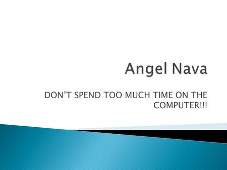 DONT SPEND TOO MUCH TIME ON THE COMPUTER!!!. Hi my name is Angel Nava and Im in seventh grade. Im thirteen years old. I was born in Morelos, México on.