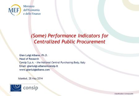 Classification: Consip public (Some) Performance Indicators for Centralized Public Procurement Gian Luigi Albano, Ph.D. Head of Research Consip S.p.A.