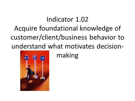 Indicator 1.02 Acquire foundational knowledge of customer/client/business behavior to understand what motivates decision-making.