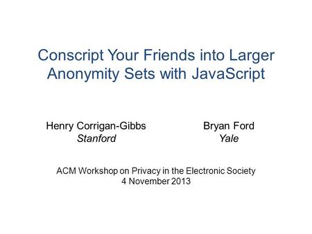 Conscript Your Friends into Larger Anonymity Sets with JavaScript ACM Workshop on Privacy in the Electronic Society 4 November 2013 Henry Corrigan-Gibbs.