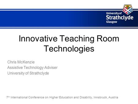 Innovative Teaching Room Technologies Chris McKenzie Assistive Technology Adviser University of Strathclyde 7 th International Conference on Higher Education.