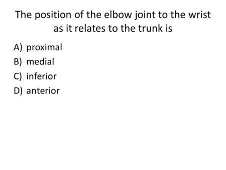 The position of the elbow joint to the wrist as it relates to the trunk is A)proximal B)medial C)inferior D)anterior.