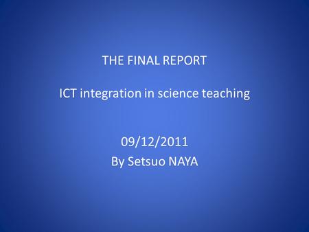 THE FINAL REPORT ICT integration in science teaching 09/12/2011 By Setsuo NAYA.