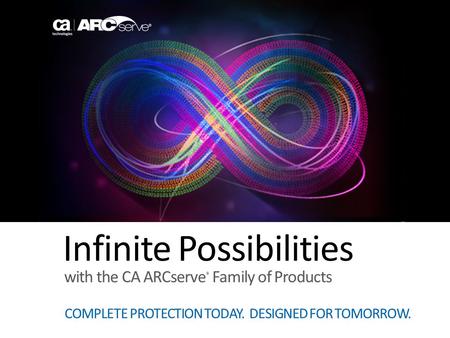 Infinite Possibilities COMPLETE PROTECTION TODAY. DESIGNED FOR TOMORROW. with the CA ARCserve ® Family of Products.