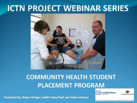 ICTN PROJECT WEBINAR SERIES COMMUNITY HEALTH STUDENT PLACEMENT PROGRAM Presented By: Robyn Stringer, Judith Foley-Chell and Helen Johnson.