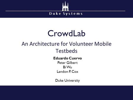 D u k e S y s t e m s CrowdLab An Architecture for Volunteer Mobile Testbeds Eduardo Cuervo Peter Gilbert Bi Wu Landon P. Cox Duke University.