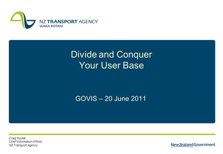 1 Divide and Conquer Your User Base GOVIS – 20 June 2011 Craig Soutar Chief Information Officer NZ Transport Agency.