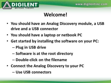 Welcome! You should have an Analog Discovery module, a USB drive and a USB connector You should have a laptop or netbook PC Get started by installing the.