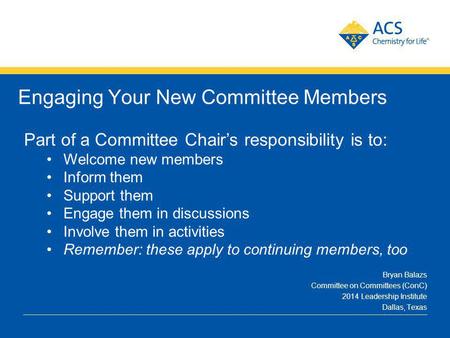 American Chemical Society Engaging Your New Committee Members Bryan Balazs Committee on Committees (ConC) 2014 Leadership Institute Dallas, Texas Part.