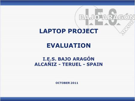 LAPTOP PROJECT EVALUATION I.E.S. BAJO ARAGÓN ALCAÑIZ - TERUEL - SPAIN OCTOBER 2011.