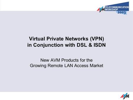 Virtual Private Networks (VPN) in Conjunction with DSL & ISDN New AVM Products for the Growing Remote LAN Access Market.