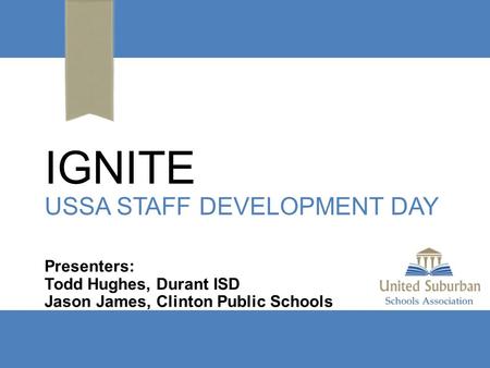 IGNITE USSA STAFF DEVELOPMENT DAY Presenters: Todd Hughes, Durant ISD Jason James, Clinton Public Schools.