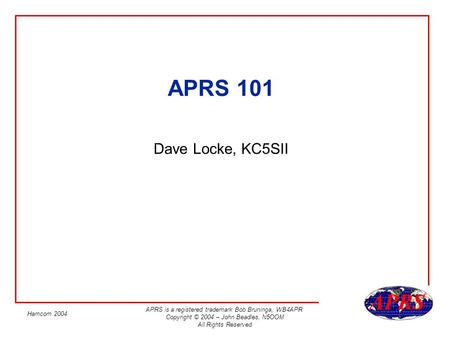 APRS is a registered trademark Bob Bruninga, WB4APR Copyright © 2004 – John Beadles, N5OOM All Rights Reserved Hamcom 2004 APRS 101 Dave Locke, KC5SII.