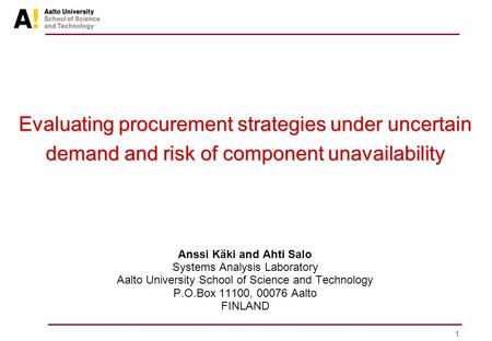 1 Evaluating procurement strategies under uncertain demand and risk of component unavailability Anssi Käki and Ahti Salo Systems Analysis Laboratory Aalto.