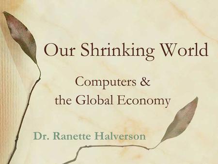 Our Shrinking World Computers & the Global Economy Dr. Ranette Halverson.