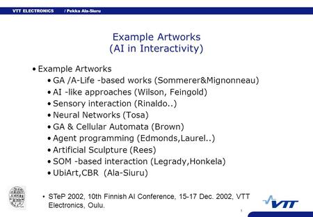 VTT ELECTRONICS / Pekka Ala-Siuru STeP 2002, 10th Finnish AI Conference, 15-17 Dec. 2002, VTT Electronics, Oulu. 1 Example Artworks (AI in Interactivity)