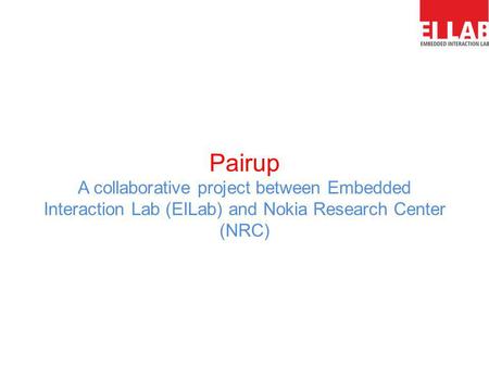 Pairup A collaborative project between Embedded Interaction Lab (EILab) and Nokia Research Center (NRC)