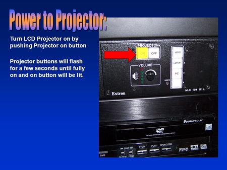 Turn LCD Projector on by pushing Projector on button Projector buttons will flash for a few seconds until fully on and on button will be lit.