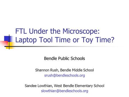 FTL Under the Microscope: Laptop Tool Time or Toy Time? Bendle Public Schools Shannon Rush, Bendle Middle School Sandee Lowthian,