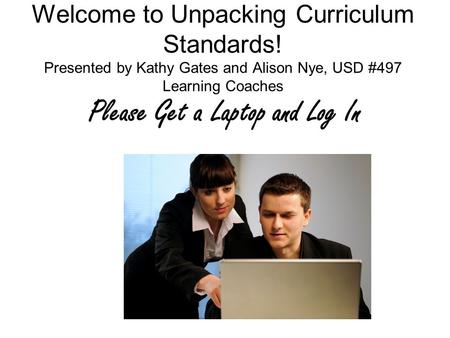 Welcome to Unpacking Curriculum Standards! Presented by Kathy Gates and Alison Nye, USD #497 Learning Coaches Please Get a Laptop and Log In.