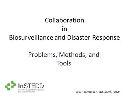 Collaboration in Biosurveillance and Disaster Response Problems, Methods, and Tools Eric Rasmussen, MD, MDM, FACP.