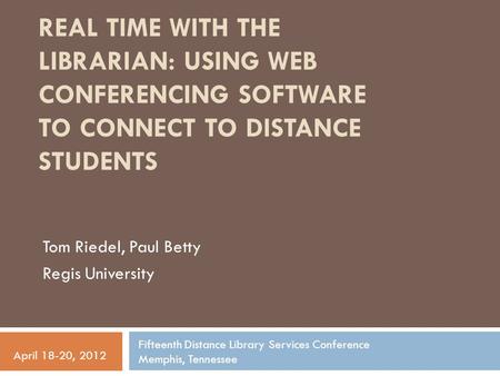 REAL TIME WITH THE LIBRARIAN: USING WEB CONFERENCING SOFTWARE TO CONNECT TO DISTANCE STUDENTS Tom Riedel, Paul Betty Regis University Fifteenth Distance.