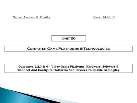 Name : Akshay. M. PhadkeDate : 14.08.13 Unit 20 Computer Game Platforms & Technologies Outcomes 1,2,3 & 4 – Video Game Platforms, Hardware, Software &